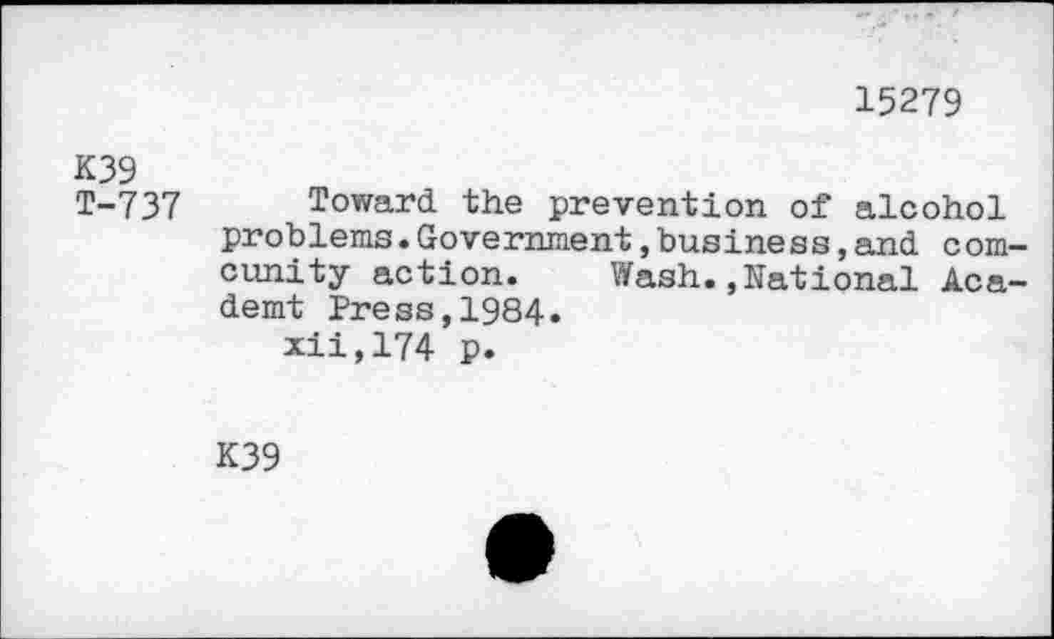 ﻿15279
K39
T-737 Toward the prevention of alcohol problems.Government,business,and com-cunity action. Wash.»National Aca-demt Press,1984.
xii,174 p.
K39